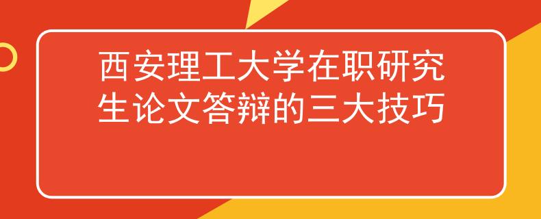 西安理工大学在职研究生论文答辩的三大技巧