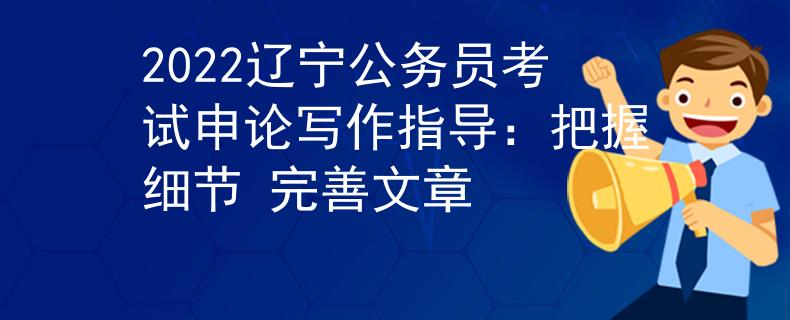 2022辽宁公务员考试申论写作指导：把握细节 完善文章