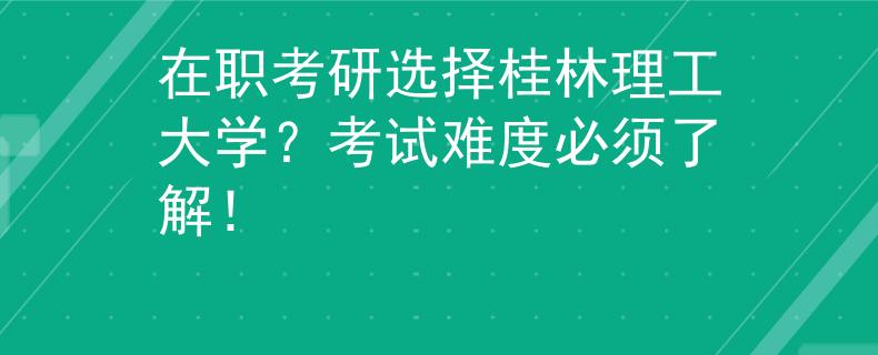 在职考研选择桂林理工大学？考试难度必须了解！