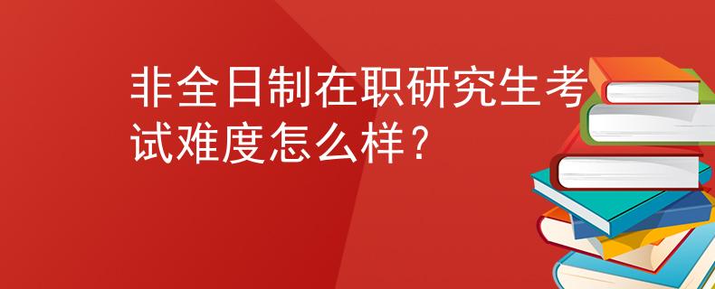 非全日制在职研究生考试难度怎么样？