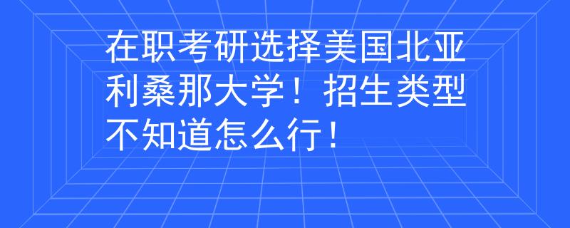 在职考研选择美国北亚利桑那大学！招生类型不知道怎么行！