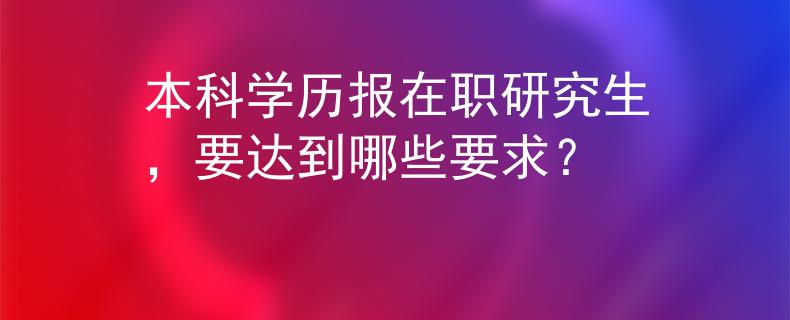 本科学历报在职研究生，要达到哪些要求？