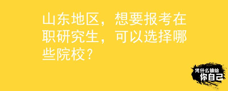 山东地区，想要报考在职研究生，可以选择哪些院校？