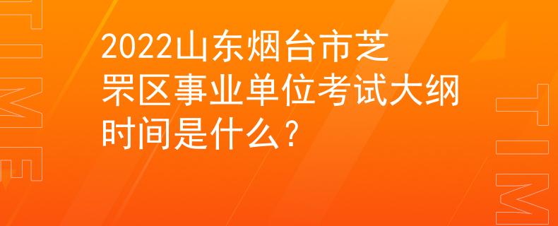 2022山东烟台市芝罘区事业单位考试大纲时间是什么？