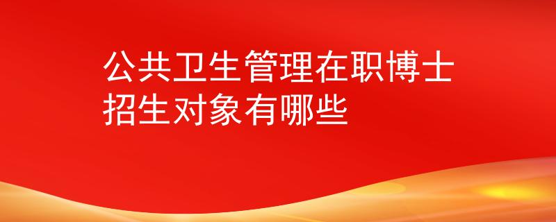 公共卫生管理在职博士招生对象有哪些