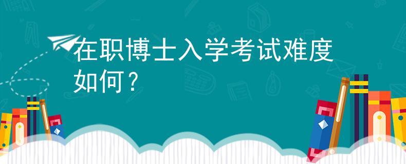 在职博士入学考试难度如何？