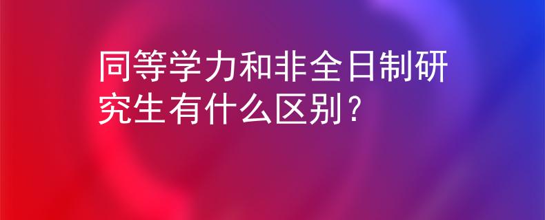 同等学力和非全日制研究生有什么区别？