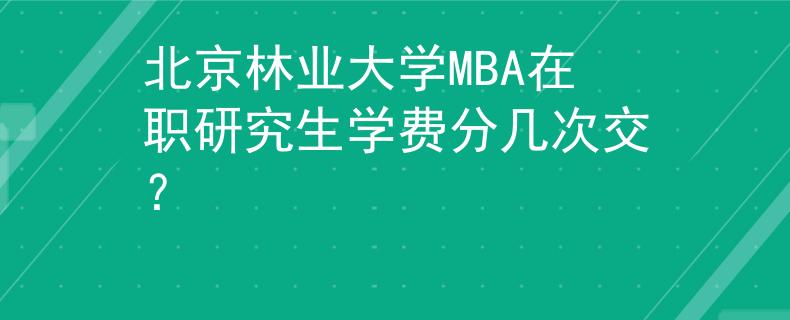 北京林业大学MBA在职研究生学费分几次交？