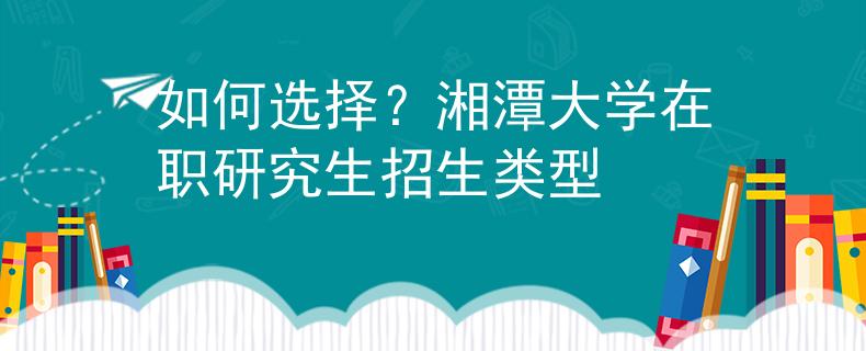 如何选择？湘潭大学在职研究生招生类型