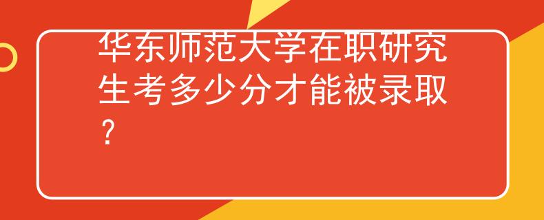 华东师范大学在职研究生考多少分才能被录取？