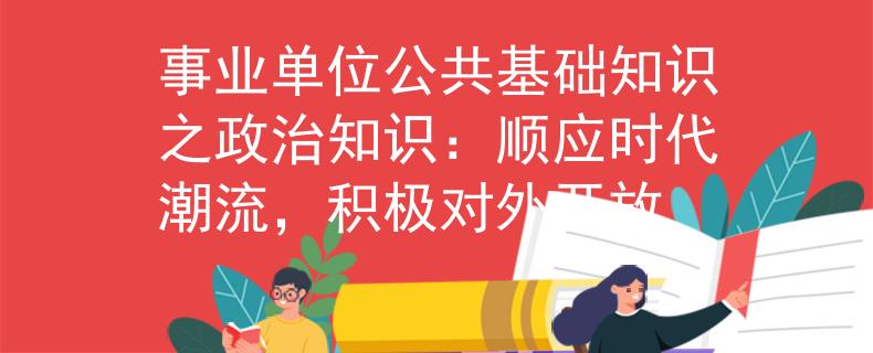 事业单位公共基础知识之政治知识：顺应时代潮流，积极对外开放