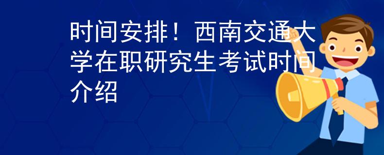 时间安排！西南交通大学在职研究生考试时间介绍