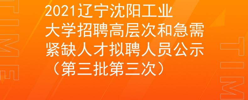 2021辽宁沈阳工业大学招聘高层次和急需紧缺人才拟聘人员公示（第三批第三次）