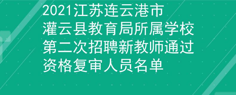 2021江苏连云港市灌云县教育局所属学校第二次招聘新教师通过资格复审人员名单