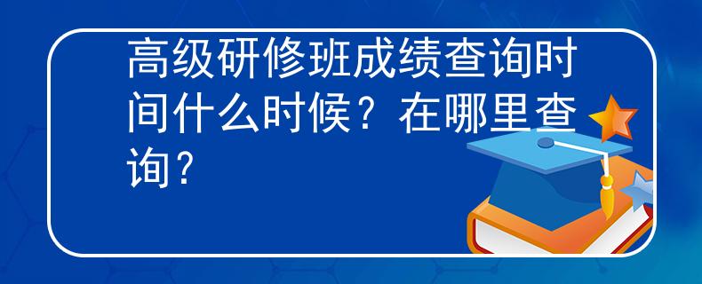 高级研修班成绩查询时间什么时候？在哪里查询？