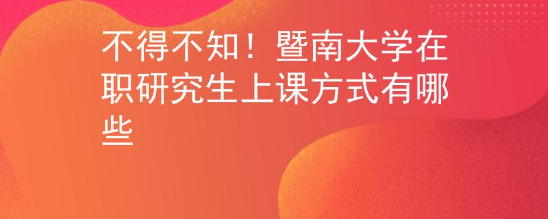 不得不知！暨南大学在职研究生上课方式有哪些