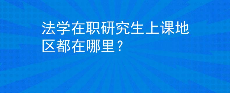 法学在职研究生上课地区都在哪里？