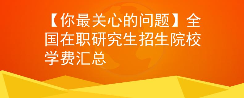 【你最关心的问题】全国在职研究生招生院校学费汇总