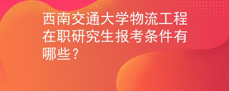 西南交通大学物流工程在职研究生报考条件有哪些？