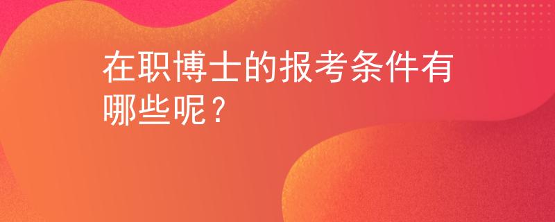 在职博士的报考条件有哪些呢？