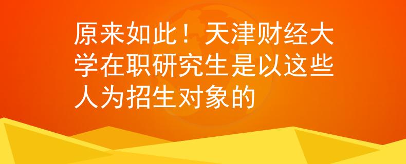 原来如此！天津财经大学在职研究生是以这些人为招生对象的