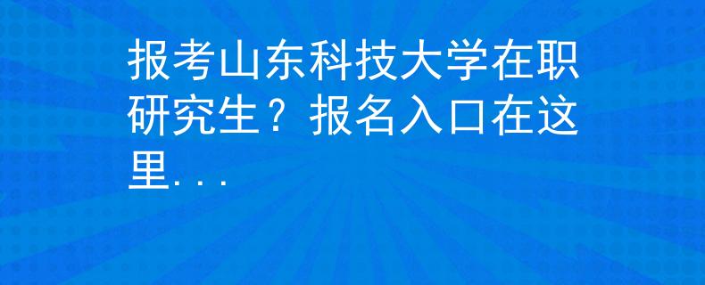 报考山东科技大学在职研究生？报名入口在这里...