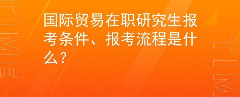 国际贸易在职研究生报考条件、报考流程是什么？