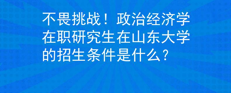 不畏挑战！政治经济学在职研究生在山东大学的招生条件是什么？