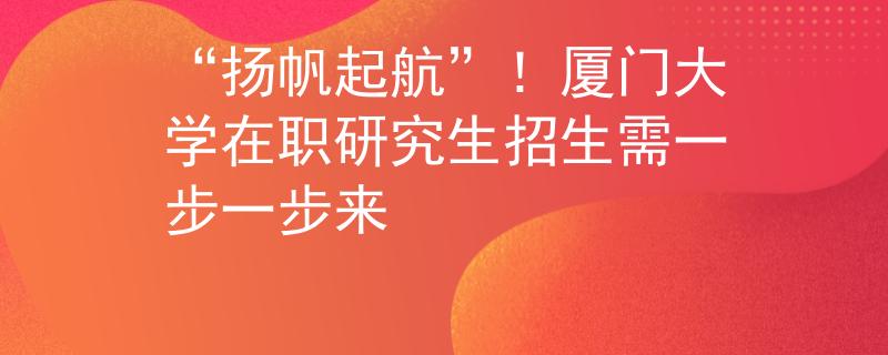 “扬帆起航”！厦门大学在职研究生招生需一步一步来