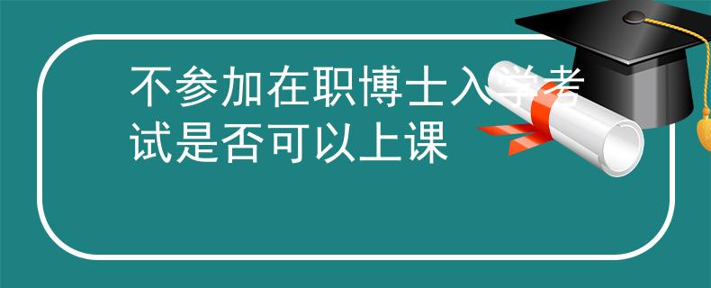 不参加在职博士入学考试是否可以上课