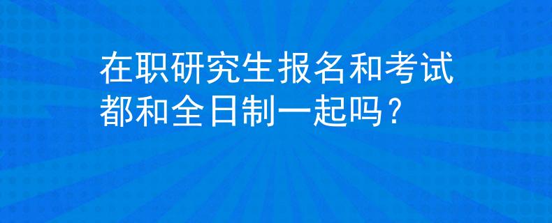 在职研究生报名和考试都和全日制一起吗？