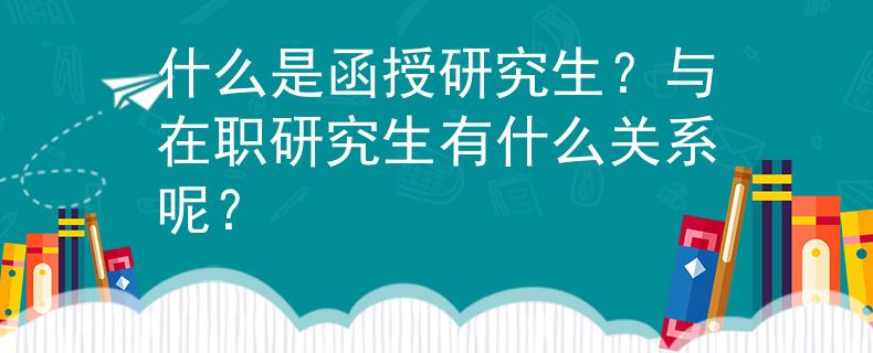 什么是函授研究生？与在职研究生有什么关系呢？