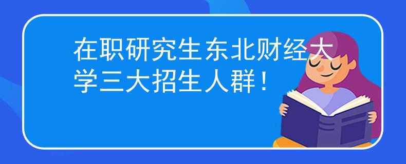 在职研究生东北财经大学三大招生人群！