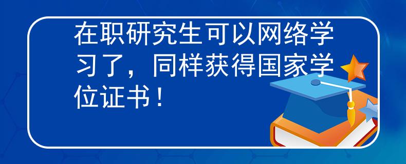 在职研究生可以网络学习了，同样获得国家学位证书！