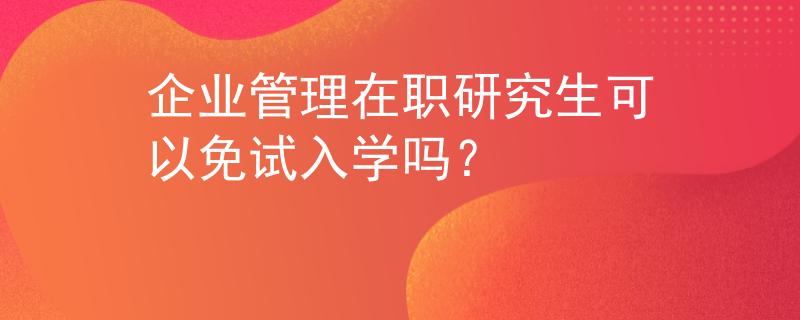 企业管理在职研究生可以免试入学吗？
