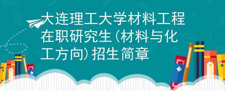 大连理工大学材料工程在职研究生(材料与化工方向)招生简章