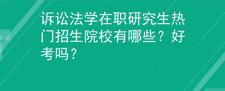 诉讼法学在职研究生热门招生院校有哪些？好考吗？
