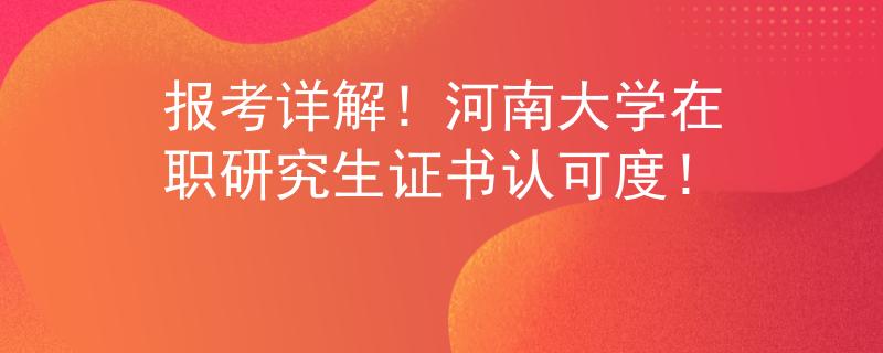 报考详解！河南大学在职研究生证书认可度！