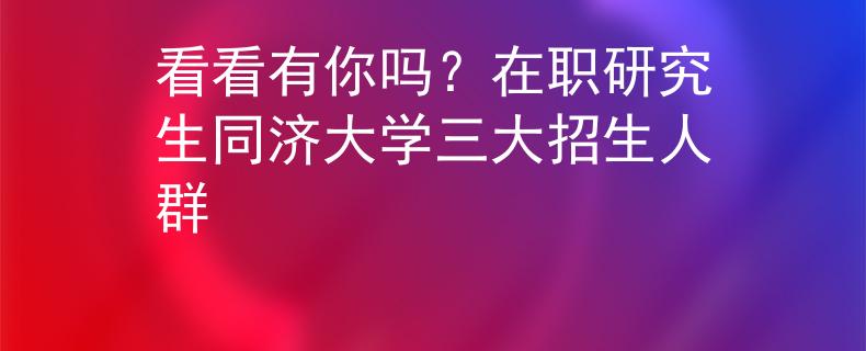 看看有你吗？在职研究生同济大学三大招生人群