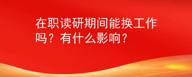 在职读研期间能换工作吗？有什么影响？