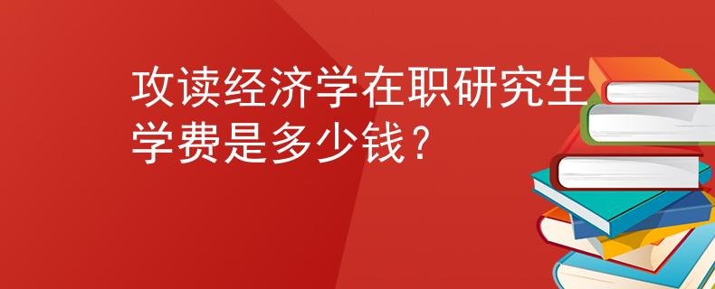 攻读经济学在职研究生学费是多少钱？