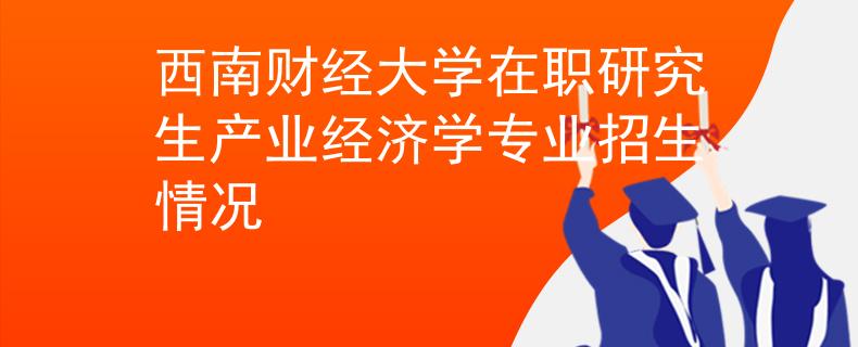 西南财经大学在职研究生产业经济学专业招生情况