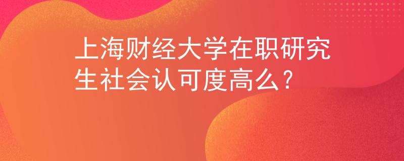 上海财经大学在职研究生社会认可度高么？
