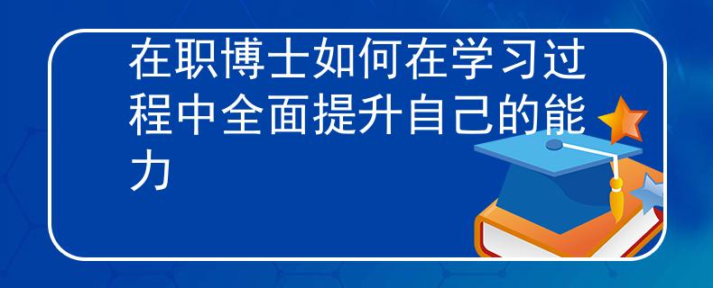 在职博士如何在学习过程中全面提升自己的能力