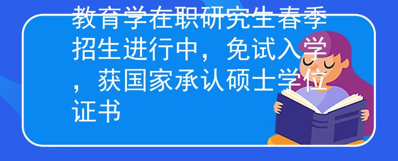 教育学在职研究生春季招生进行中，免试入学，获国家承认硕士学位证书