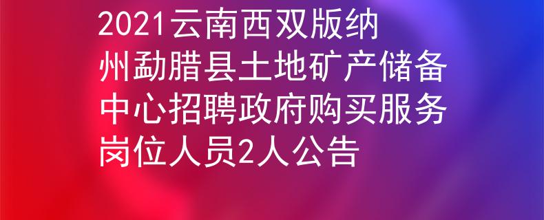 2021云南西双版纳州勐腊县土地矿产储备中心招聘政府购买服务岗位人员2人公告