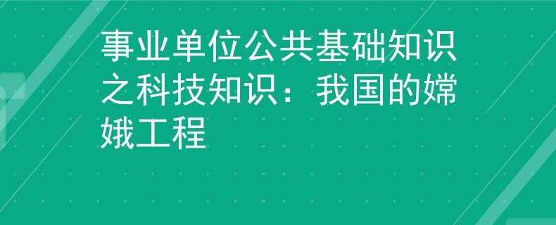 事业单位公共基础知识之科技知识：我国的嫦娥工程