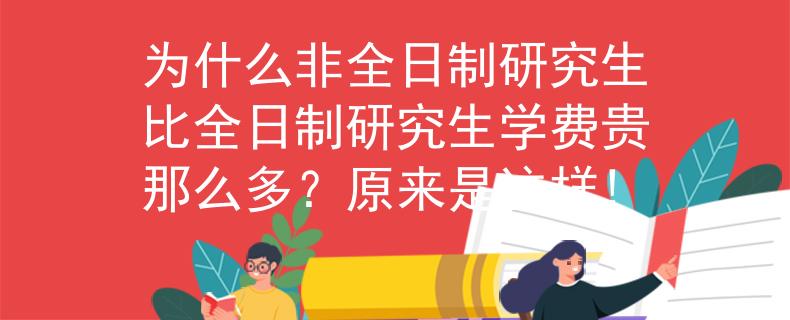 为什么非全日制研究生比全日制研究生学费贵那么多？原来是这样!