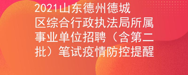2021山东德州德城区综合行政执法局所属事业单位招聘（含第二批）笔试疫情防控提醒