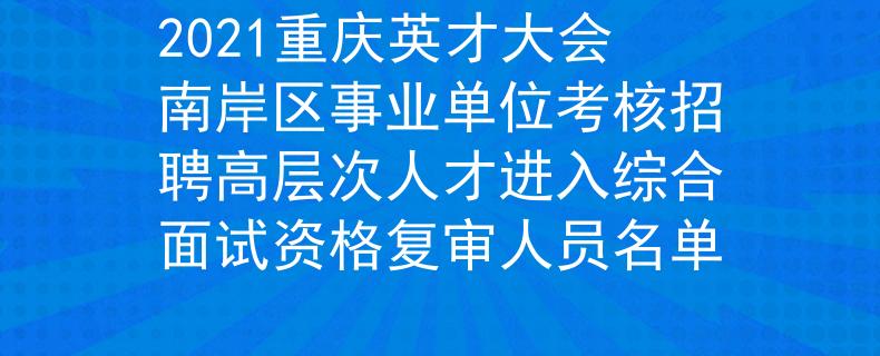 2021重庆英才大会南岸区事业单位考核招聘高层次人才进入综合面试资格复审人员名单